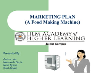 MARKETING PLAN
                  (A Food Making Machine)




Presented By:

Garima Jain
Meenakshi Gupta
Neha Ajmera
Sunil Jangid
 