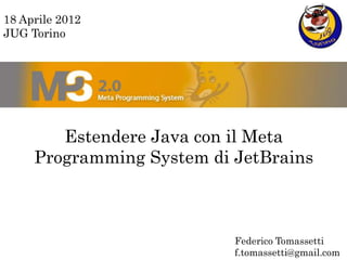 18 Aprile 2012
JUG Torino




        Estendere Java con il Meta
     Programming System di JetBrains



                           Federico Tomassetti
                           f.tomassetti@gmail.com
 