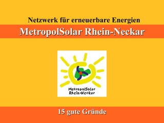 Netzwerk für erneuerbare Energien
MetropolSolar Rhein-Neckar




         15 gute Gründe
 