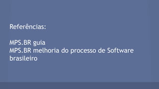 Referências:
MPS.BR guia
MPS.BR melhoria do processo de Software
brasileiro
 