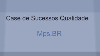 Case de Sucessos Qualidade
Mps.BR
 