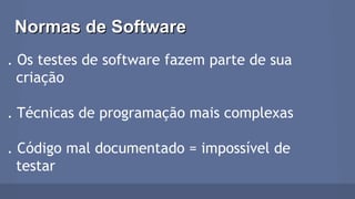 Normas de SoftwareNormas de Software
. Os testes de software fazem parte de sua
criação
. Técnicas de programação mais complexas
. Código mal documentado = impossível de
testar
 