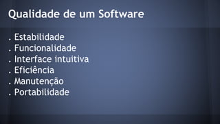 Qualidade de um Software
. Estabilidade
. Funcionalidade
. Interface intuitiva
. Eficiência
. Manutenção
. Portabilidade
 