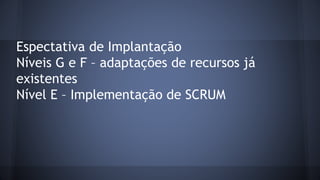 Espectativa de Implantação
Níveis G e F – adaptações de recursos já
existentes
Nível E – Implementação de SCRUM
 