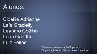 Alunos:
Cibellie Adrianne
Laís Grazielly
Leandro Coêlho
Luan Gandhi
Luiz Felipe
Sistemas de Informação 3° período
Organização e Arquitetura de computadores
 
