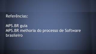 Referências:
MPS.BR guia
MPS.BR melhoria do processo de Software
brasileiro
 