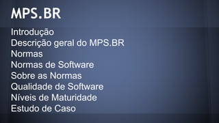 MPS.BR
Introdução
Descrição geral do MPS.BR
Normas
Normas de Software
Sobre as Normas
Qualidade de Software
Níveis de Maturidade
Estudo de Caso
 