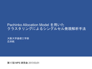 Pachinko Allocation Model を用いた
クラスタリングによるシングルセル発現解析手法
大阪大学基礎工学部
広田航
第117回 MPS 研究会 2017/03/01
 