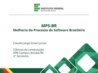 MPS-BR
Melhoria do Processo de Software Brasileiro
Claudio Jorge Eckert Junior
Ciências da computação
IFRS Campus Ibirubá-RS
4º Semestre
 