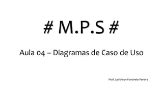 # M.P.S #
Aula 04 – Diagramas de Caso de Uso
Prof. Leinylson Fontinele Pereira
 