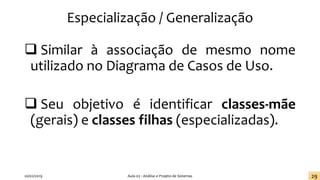 Especialização / Generalização
❑ Similar à associação de mesmo nome
utilizado no Diagrama de Casos de Uso.
❑ Seu objetivo é identificar classes-mãe
(gerais) e classes filhas (especializadas).
20/02/2019 Aula 03 - Análise e Projeto de Sistemas 29
 