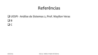 Referências
❑ UESPI - Análise de Sistemas 2, Prof. Mayllon Veras
❑ B
❑ C
20/02/2019 Aula 03 - Análise e Projeto de Sistemas
 
