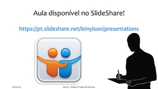 Aula disponível no SlideShare!
https://pt.slideshare.net/leinylson/presentations
20/02/2019 Aula 03 - Análise e Projeto de Sistemas
 