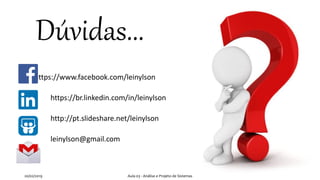 Dúvidas...
https://www.facebook.com/leinylson
https://br.linkedin.com/in/leinylson
http://pt.slideshare.net/leinylson
leinylson@gmail.com
20/02/2019 Aula 03 - Análise e Projeto de Sistemas
 