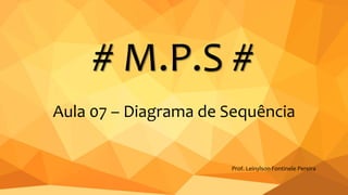 # M.P.S #
Prof. Leinylson Fontinele Pereira
Aula 07 – Diagrama de Sequência
 