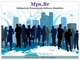 Mps.Br Melhoria de Processos do Software Brasileiro Anderson Oki – Mateus Tomaz 