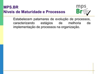 MPS.BR
Níveis de Maturidade e Processos
Estabelecem patamares de evolução de processos,
caracterizando estágios de melhoria da
implementação de processos na organização.
 