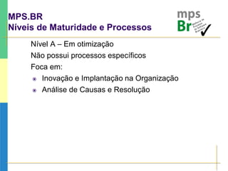 MPS.BR
Níveis de Maturidade e Processos
Nível A – Em otimização
Não possui processos específicos
Foca em:
 Inovação e Implantação na Organização
 Análise de Causas e Resolução
 
