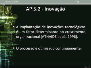 AP 5.2 - Inovação A implantação de inovações tecnológicas é um fator determinante no crescimento organizacional [ATHAIDE et al., 1996].  O processo é otimizado continuamente. 08/01/12   11:11 PM 