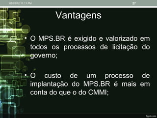 Vantagens O MPS.BR é exigido e valorizado em todos os processos de licitação do governo; O custo de um processo de implantação do MPS.BR é mais em conta do que o do CMMI; 08/01/12   11:11 PM 