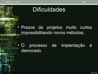 Dificuldades Prazos de projetos muito curtos impossibilitando novos métodos; O processo de implantação é demorado. 08/01/12   11:11 PM 