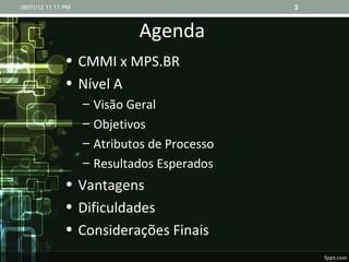 Agenda CMMI x MPS.BR Nível A Visão Geral Objetivos Atributos de Processo Resultados Esperados Vantagens Dificuldades Considerações Finais 08/01/12   11:11 PM 