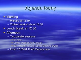 Agenda today Morning Plenary till 12:30 Coffee break at about 10:30 Lunch break at 12:30 Afternoon Two parallel sessions S1 here Coffee break at 15:30 sharp! S2 in Room Freiburg (Speed Geeking Style) From 17:05 till 17:45 Plenary here 