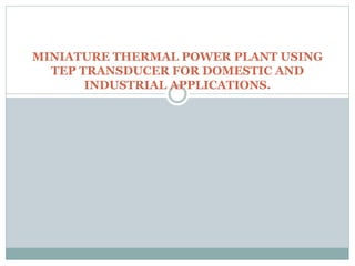 MINIATURE THERMAL POWER PLANT USING
TEP TRANSDUCER FOR DOMESTIC AND
INDUSTRIAL APPLICATIONS.
 