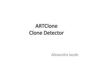 ARTClone
Clone Detector


        Alexandra Iacob
 