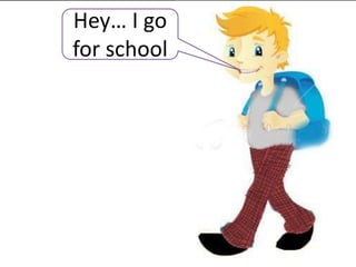 Hey… I go
for school
 
