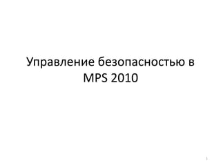 Управление безопасностью в
MPS 2010

1

 