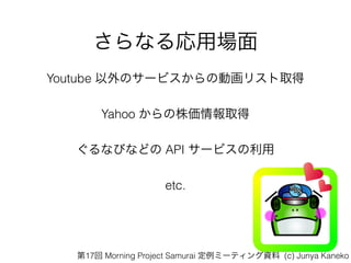ʤÈ
Youtube Υ`ӥ΄ӻꥹȡ
Yahoo ȡ
ʤӤʤɤ API `ӥ
etc.
17 Morning Project Samurai ߩ`ƥY (c) Junya Kaneko
 
