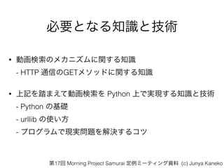 ҪȤʤ֪Rȼg
? ӻΥᥫ˥v֪R?
- HTTP ͨŤGET᥽åɤv֪R
? ӛ̤ޤƄӻ Python ϤǌgF֪Rȼg?
- Python λA?
- urllib ʹ?
- ץǬFg}Q륳
17 Morning Project Samurai ߩ`ƥY (c) Junya Kaneko
 