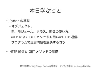 ѧ֤
? Python λA?
- ֥ȡ?
͡⥸`롢饹vʹ?
urllib ˤ GET ᥽åɤäHTTP ͨš?
ץǬFg}Q륳
? HTTP ͨŤ GET ᥽åɤλA
17 Morning Project Samurai ߩ`ƥY (c) Junya Kaneko
 