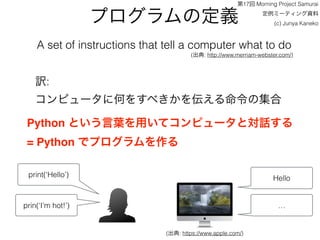 ץζx
A set of instructions that tell a computer what to do
(: http://www.merriam-webster.com/)
U:
ԥ`˺Τ򤹤٤򁻤μ
print(Hello) Hello
prin(Im hot!) 
(: https://www.apple.com/)
Python Ȥ~äƥԥ`ȌԒ?
= Python ǥץ
17 Morning Project Samurai
ߩ`ƥY
(c) Junya Kaneko
 