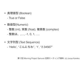 ? 킎 (Boolean)?
- True or False
? (Numeric)?
-  (int), g (?oat), } (complex) ?
- ϡ,...., -1, 0, 1, .
?  (Text Sequence)?
- Hello, ˤ, 1, 2.34567
17 Morning Project Samurai ߩ`ƥY (c) Junya Kaneko
 