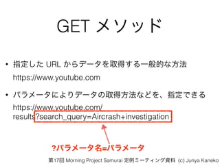 GET ᥽å
? ָ URL ǩ`ȡäһĤʷ?
https://www.youtube.com
? ѥ`ˤǩ`ȡ÷ʤɤָǤ
https://www.youtube.com/
results?search_query=Aircrash+investigation
?ѥ`=ѥ`
17 Morning Project Samurai ߩ`ƥY (c) Junya Kaneko
 