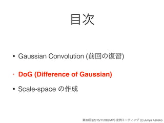 目次
• Gaussian Convolution (前回の復習)
• DoG (Difference of Gaussian)
• Scale-space の作成
第39回 (2015/11/28) MPS 定例ミーティング (c) Junya Kaneko
 