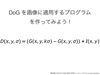 DoG を画像に適用するプログラム
を作ってみよう !
第39回 (2015/11/28) MPS 定例ミーティング (c) Junya Kaneko
 