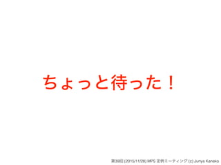 ちょっと待った！
第39回 (2015/11/28) MPS 定例ミーティング (c) Junya Kaneko
 