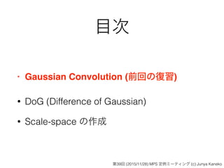 目次
• Gaussian Convolution (前回の復習)
• DoG (Difference of Gaussian)
• Scale-space の作成
第39回 (2015/11/28) MPS 定例ミーティング (c) Junya Kaneko
 