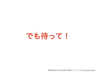 でも待って！
第39回 (2015/11/28) MPS 定例ミーティング (c) Junya Kaneko
 