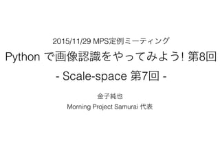 2015/11/29 MPS定例ミーティング
Python で画像認識をやってみよう! 第8回
- Scale-space 第7回 -
金子純也
Morning Project Samurai 代表
 