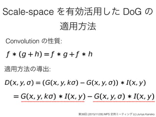 Scale-space を有効活用した DoG の
適用方法
Convolution の性質:
適用方法の導出:
第39回 (2015/11/28) MPS 定例ミーティング (c) Junya Kaneko
 
