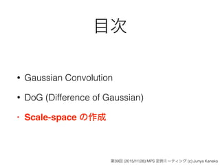 目次
• Gaussian Convolution
• DoG (Difference of Gaussian)
• Scale-space の作成
第39回 (2015/11/28) MPS 定例ミーティング (c) Junya Kaneko
 