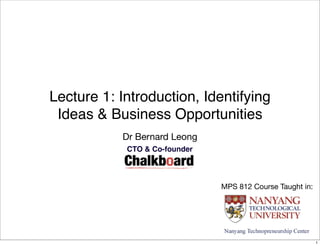 Lecture 1: Introduction, Identifying
 Ideas & Business Opportunities
           Dr Bernard Leong
            CTO & Co-founder




                               MPS 812 Course Taught in:




                                                           1
 