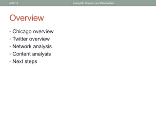 Overview
• Chicago overview
• Twitter overview
• Network analysis
• Content analysis
• Next steps
4/12/12 Hemphill, Shapiro, and Otterbacher
 