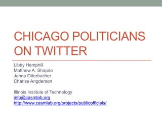 CHICAGO POLITICIANS
ON TWITTER
Libby Hemphill
Matthew A. Shapiro
Jahna Otterbacher
Charise Angderson
Illinois Institute of Technology
info@casmlab.org
http://www.casmlab.org/projects/publicofficials/
 