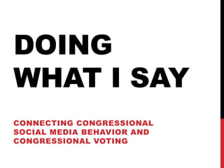 DOING
WHAT I SAY
CONNECTING CONGRESSIONAL
SOCIAL MEDIA BEHAVIOR AND
CONGRESSIONAL VOTING
 
