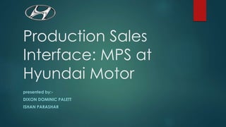 Production Sales
Interface: MPS at
Hyundai Motor
presented by:-
DIXON DOMINIC PALETT
ISHAN PARASHAR
 